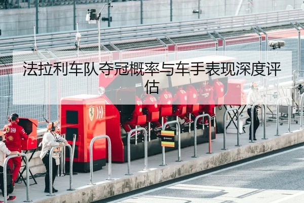 法拉利车队夺冠概率与车手表现深度评估
