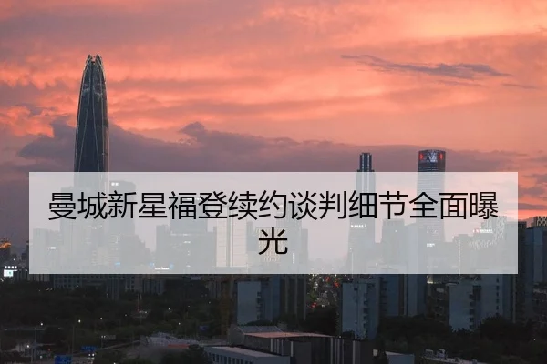 曼城新星福登续约谈判细节全面曝光